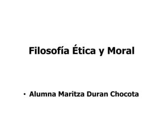 Filosofía Ética y Moral
• Alumna Maritza Duran Chocota
 