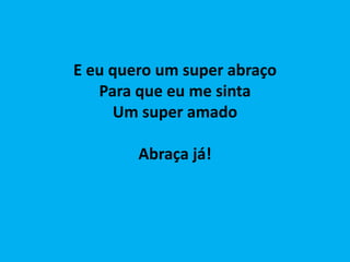 E eu quero um super abraço
Para que eu me sinta
Um super amado
Abraça já!
 