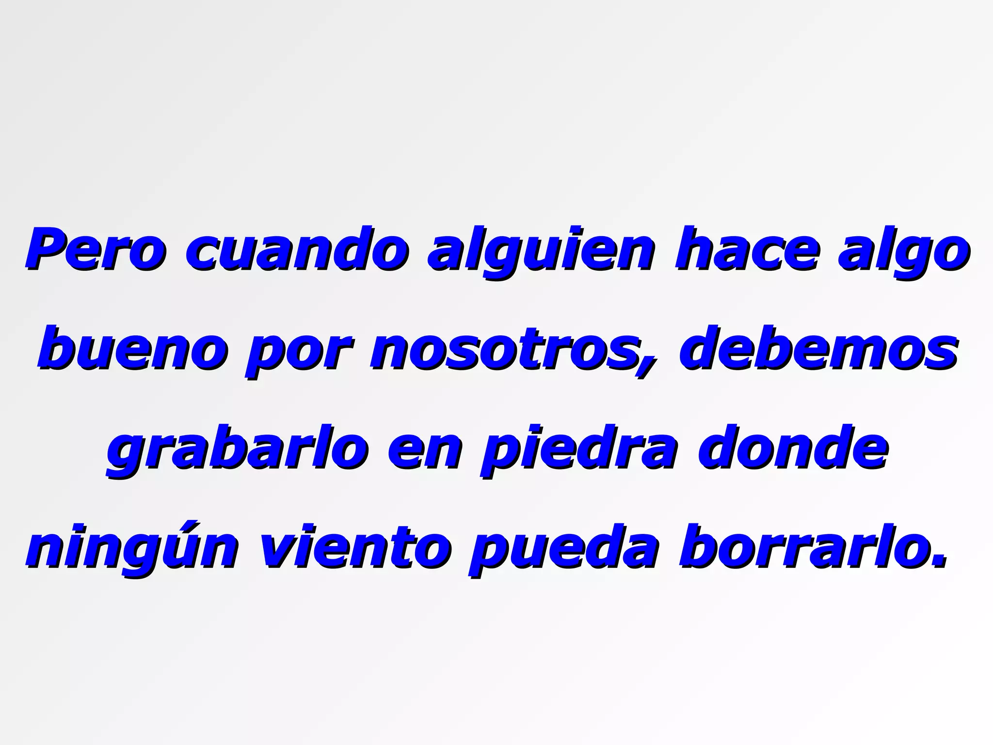 Pero cuando alguien hace algo bueno por nosotros, debemos grabarlo en piedra donde ningún viento pueda borrarlo.  