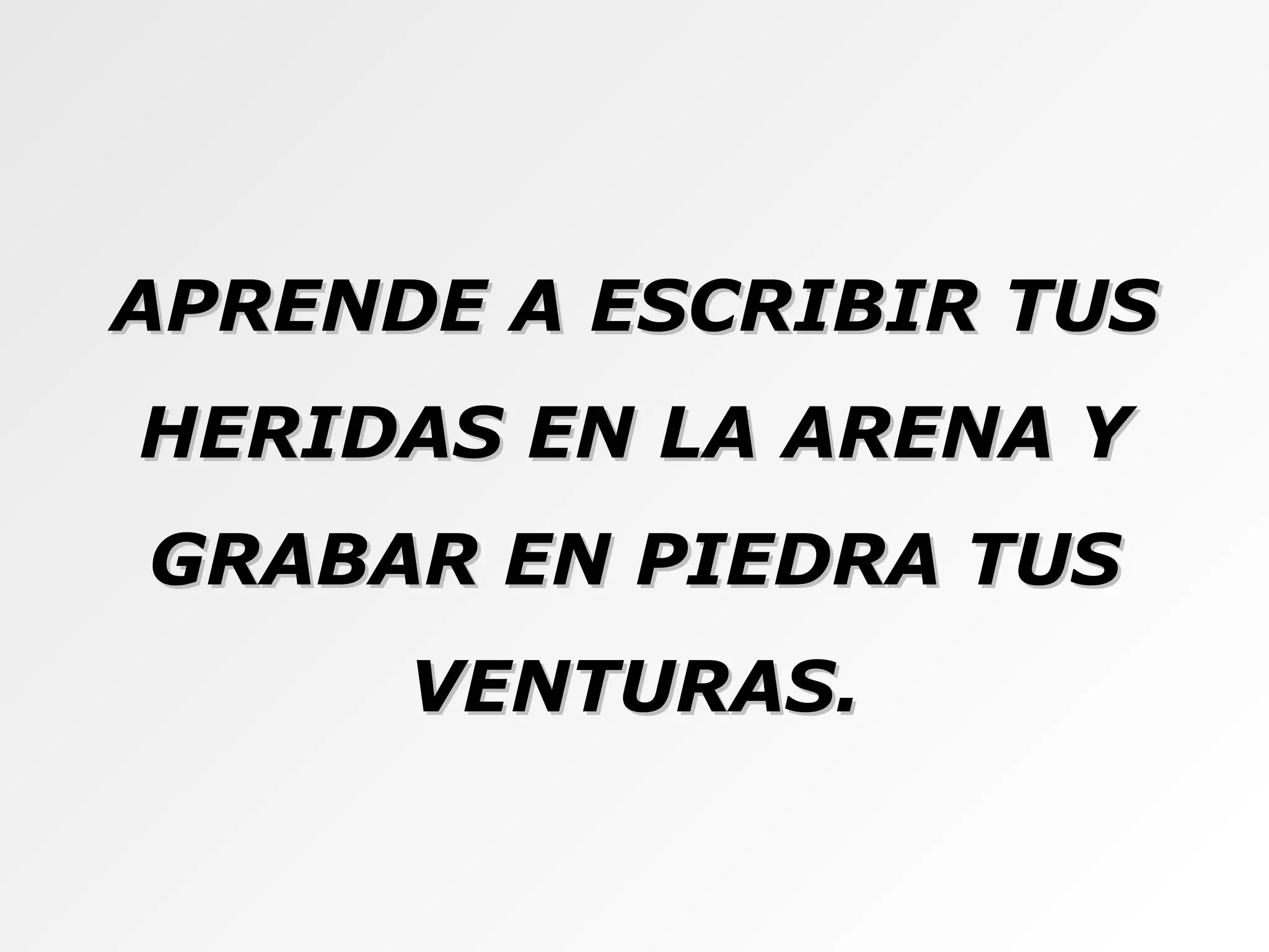 APRENDE A ESCRIBIR TUS HERIDAS EN LA ARENA Y GRABAR EN PIEDRA TUS VENTURAS. 