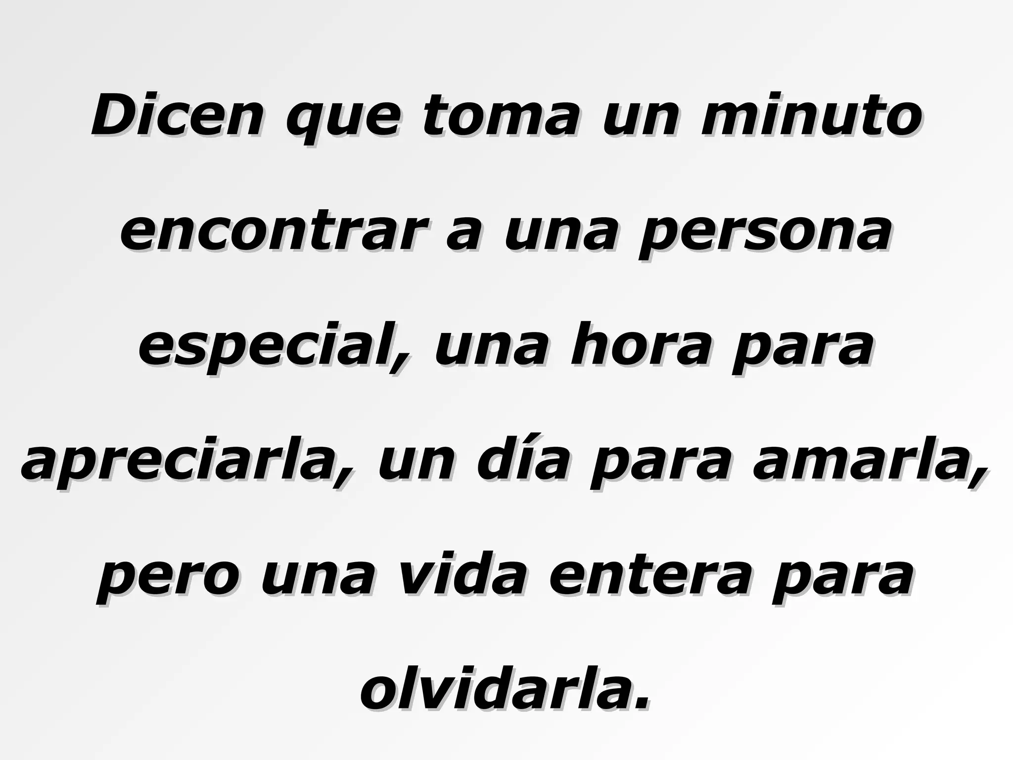Dicen que toma un minuto encontrar a una persona especial, una hora para apreciarla, un día para amarla, pero una vida entera para olvidarla. 