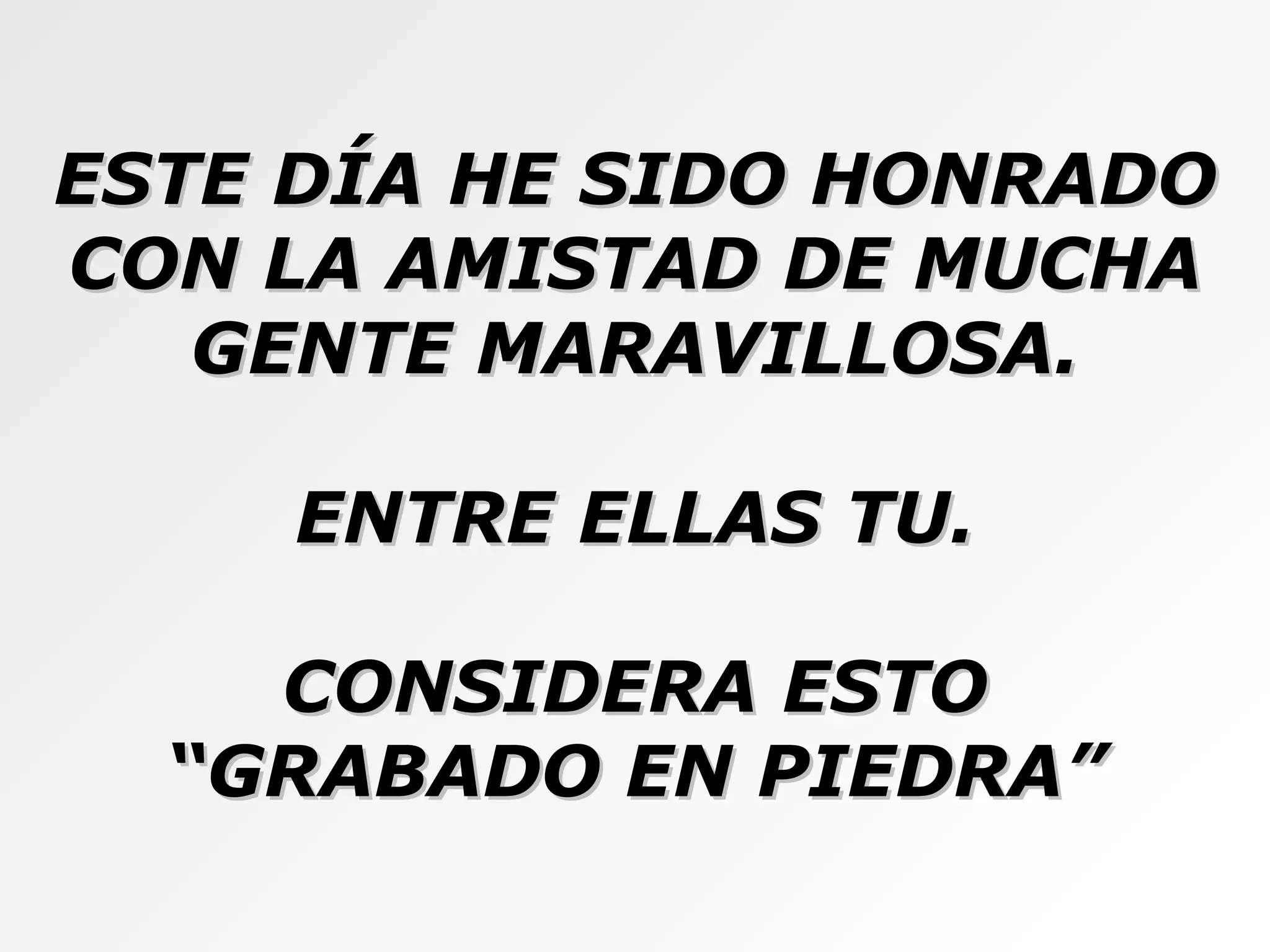 ESTE DÍA HE SIDO HONRADO CON LA AMISTAD DE MUCHA GENTE MARAVILLOSA. ENTRE ELLAS TU. CONSIDERA ESTO “ GRABADO EN PIEDRA” 
