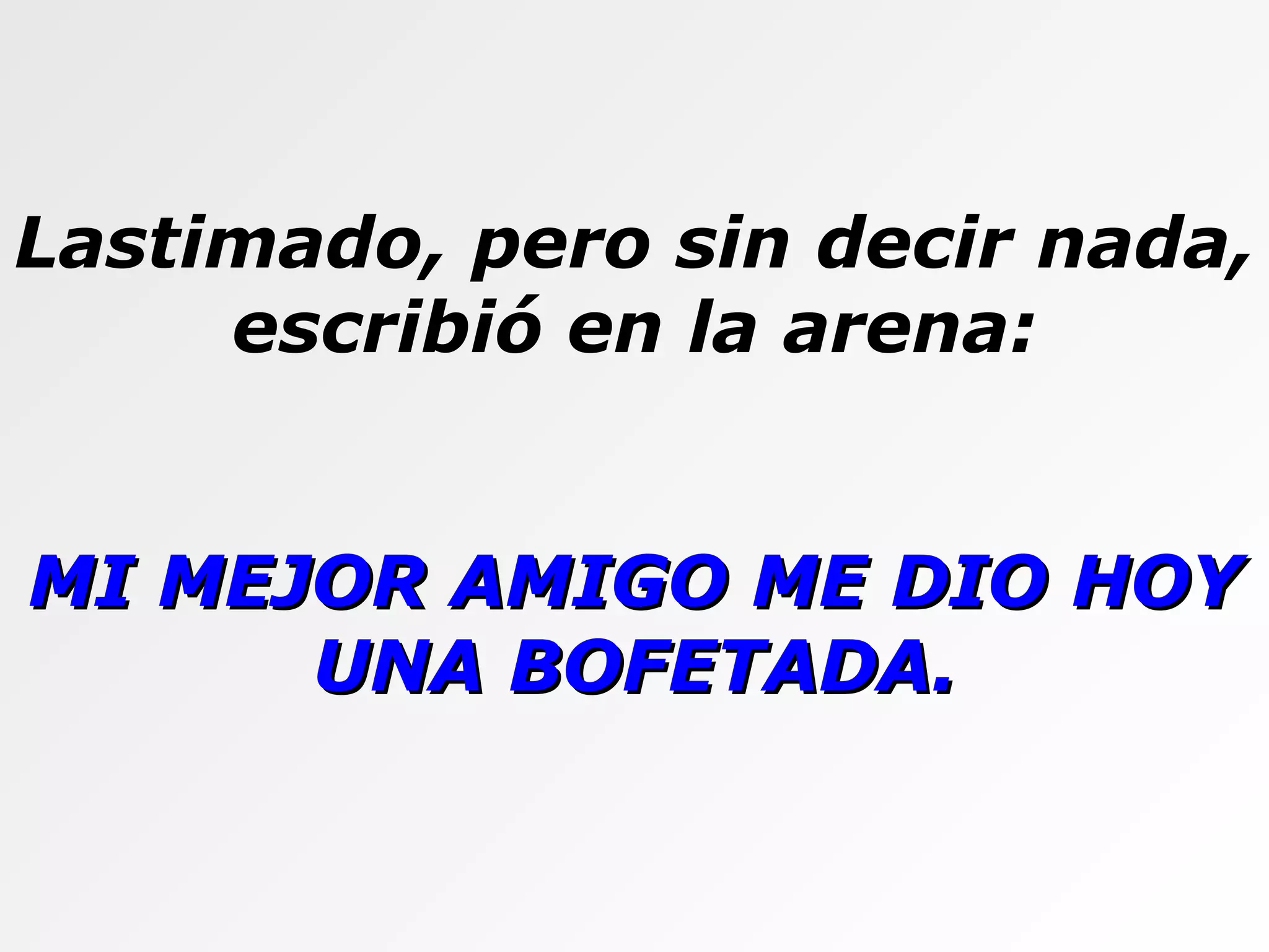 Lastimado, pero sin decir nada, escribió en la arena: MI MEJOR AMIGO ME DIO HOY UNA BOFETADA. 