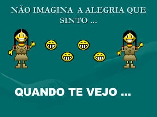 NÃO IMAGINA  A ALEGRIA QUE SINTO ... QUANDO TE VEJO ... 