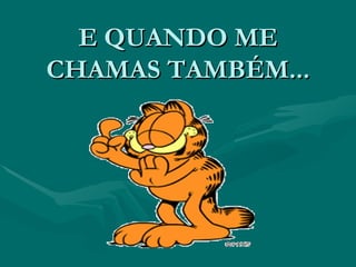 E QUANDO ME CHAMAS TAMBÉM... 