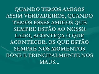 QUANDO TEMOS AMIGOS ASSIM VERDADEIROS, QUANDO TEMOS ESSES AMIGOS QUE SEMPRE ESTÃO AO NOSSO LADO, ACONTEÇA O QUE ACONTECER, OS QUE ESTÃO SEMPRE NOS MOMENTOS BONS E PRINCIPALMENTE NOS MAUS... 