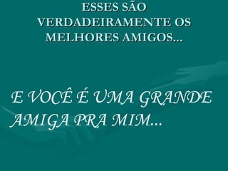 ESSES SÃO VERDADEIRAMENTE OS MELHORES AMIGOS... E VOCÊ É UMA GRANDE AMIGA PRA MIM... 
