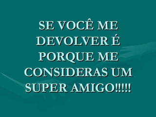 SE VOCÊ ME DEVOLVER É PORQUE ME CONSIDERAS UM SUPER AMIGO!!!!! 