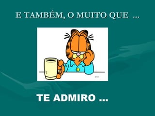 E TAMBÉM, O MUITO QUE  ... TE ADMIRO ... 