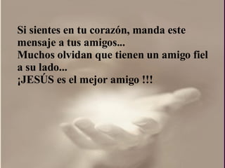 Si sientes en tu corazón, manda este mensaje a tus amigos...  Muchos olvidan que tienen un amigo fiel a su lado...  ¡ JESÚS es el mejor amigo !!!  