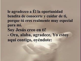 le agradezco a Él la oportunidad bendita de conocerte y cuidar de ti, porque tú eres realmente muy especial para mí.  Soy Jesús creo en ti!  - Ora, alaba, agradece, Yo estoy aquí contigo, oyéndote: 
