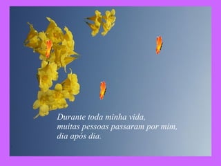 Durante toda minha vida, muitas pessoas passaram por mim,  dia após dia. 