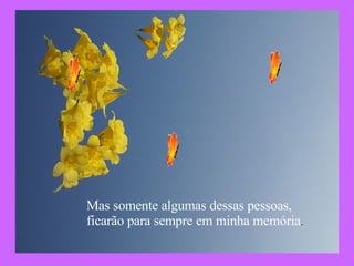 Mas somente algumas dessas pessoas, ficarão para sempre em minha memória .  