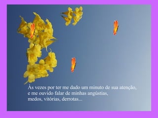 Às vezes por ter me dado um minuto de sua atenção, e me ouvido falar de minhas angústias,  medos, vitórias, derrotas... 