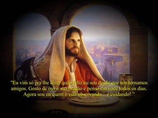 "Eu vim só pra lhe dizer quão feliz eu sou desde que nos tornamos amigos. Gosto de ouvir sua oração e penso em você todos os dias. Agora sou eu quem o está observando... e cuidando! ” 