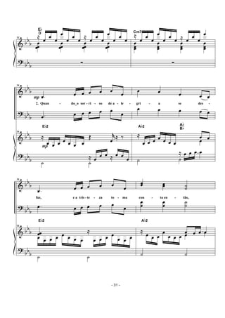 &
?
bb
b
bb
b
32
≈
œ
œ
œ
œ
œ
œ
œ
≈
œ
œ
œ
œ
œ
œ
œœ
œœ
œ
œœ
œ
œœ
œ
œœ
Eb
D
∑
≈
œ
œ
œ
œ
œ
œ
œ ≈ œ
œ
œ
œ
œ
œœ
œ
œœ
œ
œœ
œ
œœ
Cm7
∑
&
?
&
?
bb
b
bb
b
bb
b
bbb
34
.œP
œ œ œ œ œ
œ
2. Quan - do_o sor - ri - so de a - le -
.œ œ œ œ œ œ œ
34
≈
Pœ œ œ œ œ œ œ
Œ j˚
œ
≈ ‰
Eb2
˙ ˙
≈ œ œ œ ≈ œ œ
œ
œ œ œ œ œ
gri - a se des -
œ œ œ œ œ
≈
œ œ œ œ œ œ œ
œ œ
Ab2
Ab
Bb
œ
˙ ˙
≈ œ œ œ œ
&
?
&
?
bb
b
bb
b
bbb
bbb
36
.œ œ œ œ œ œ œ
faz, e a tris - te - za to - ma
.œ œ œ œ œ œ œ
36
œœ
Eb2
œ œ œ œ œ œ œ œ
≈
œ œ œ œ
œ œ œ
˙ ˙
œœ œœ ˙˙
con - ta en - tão,
œ
œ
œ
œ
˙
˙
œ œ œ œ
Ab2
≈
œ œ œ
œ
œ œ œ œ œ
˙ ˙
- 31 -
 