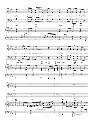 &
?
&
?
bbb
bb
b
bb
b
bb
b
46
.
.
œ
œ œ
œ
œ
œ
œ
œ
œ
œ œ
œ
œ
œ
guém que me es- ten - de a mão na
œ œ
œ œ œ œ œ œ œ..œœ œ œ œ œ œ œ œ
46
.
..
œ
œœ œ œ ˙˙˙
Ab Bb
Ab
‰. j˚
œ
œ .œ
‰.
j˚
œ œ œ œ œ
˙ ˙
.
.
œ
œ
œ
œ
œ
œ
œ
œ
œ
œ œ
œ
luz e na es cu - ri - dão; Quão
œn œ
..œœ œœ œœ œ
œ
œ
œ
œ
œ
œ
œn
.
..
œœœ œ
œ œœœ
œœœn
Gm7
Bb
C
C7
Œ œ
.œ
˙
œ
œ
.
.
œ
œ œ
&
?
&
?
bb
b
bb
b
bb
b
bbb
48
.
.
œ
œ
œ œ œ œ œ œ
bom ter a - mi - gos as - sim,
..œœ œ œ œ œ œ œ
48
œ
œœ
œœœ
œ œ œ œ
Fm7
11
Fm7 F7
9
œœn œœ
œ
œ
œ
œ
˙ ˙
˙ Œ. j
œ
Je -
˙ Œ.
J
œ
œœœ œœœ
b œœœ
œn œ œœœœ
œœœœ
Eb
Db Db Ab
Bb
Bb
C
Cm7
˙b œ œ
..œœ œœ œœ
œ
œ œœ œœ œœ
sus é o A - mi - go mai - or.
.
.œ
œ
œ
œ
œ
œ œ
œ
œ
œ
œ
œ
œœ
....
œœœœ
œ
œ
œ
œ
œ
œ
œ œœœ
œ
œ
Fm7 Ab2
Bb Bb7
Œ œ œ œ
˙ ˙
&
?
&
?
bbb
bb
b
bb
b
bb
b
####
##
##
##
##
####
51
˙˙
Ó
˙˙ Ó
51
œ
œ œœ œœ œ
œ œœ#n œœn# œœ# œ
œ
n œ
œ
# œ
œ
œ
œ
#
n
œ
œ
n
Eb B7
˙
˙
˙
˙n
n
∑
∑
œœœœ
f
œœœœ
œ
œ
œ
œ
œœœœ
œœœœ
œ
œ œ
œ
E2
E2
G#
..œ
j˚
œ œ
.œ œ
..œ J
œ œ œ
- 33 -
 