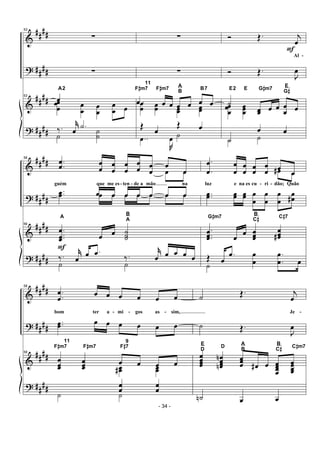 &
?
&
?
##
##
##
##
##
##
##
##
53
∑
∑
53
œ
A2
œœ
œ œ
œ
œ
œ
œ
œ œ
‰. j˚
œ
.˙
˙
˙
˙
∑
∑
.œ œ œ œ œ œ œœ
œ œœ œœ œœ
F#m7
11
F#m7
A
B
B7
Œ œ
Œ œ
..œ
J
œ ˙
Ó Œ. j
œ
F
Al -
Ó Œ.
J
œ
œœ
œ
œœœ œœ œ œ œ
œ œ
E2 E G#m7
E
G#
˙
˙
œ œ
˙ ˙
&
?
&
?
####
##
##
####
##
##
56
.
.
œ
œ œ
œ
œ
œ
œ
œ
œ
œ œ
œ
œ
œ
guém que me es- ten - de a mão na
œ œ
œ œ œ œ œ œ œ..œœ œ œ œ œ œ œ œ
56
.
..
œ
œœ
F
œ œ ˙˙˙
A
B
A
‰. j˚
œ
œ .œ ‰.
j˚
œ œ œ œ œ
˙ ˙
.
.
œ
œ
œ
œ
œ
œ
œ
œ
œ
œ œ œ
luz e na es cu - ri - dão; Quão
œ# œ
..œœ œœ œœ œ
œ
œ
œ
œ
œ
œ
œ#
.
..
œœœ œ œ œœœ
œœœ#
G#m7
B
C# C#7
Œ œ
.œ
˙
œ
œ
.
.
œ
œ œ
&
?
&
?
##
##
####
####
##
##
58
.
.
œ
œ œ œ œ œ œ œ
bom ter a - mi - gos as - sim,
..œœ œ œ œ œ œ œ
58
œ
œœ
œœœ œ œ œ œ
F#m7
11
F#m7 F#7
9
œœ# œœ
œœ œœ
˙ ˙
˙ Œ. j
œ
Je -
˙ Œ.
J
œ
œœœœ
œœœœn
n œœœ œ# œ œœœœ
œœœœ
E
D
D
A
B
B
C# C#m7
˙n œ œ
- 34 -
 