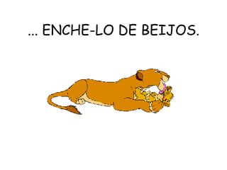 ... ENCHE-LO DE BEIJOS. 