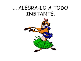 ... ALEGRA-LO A TODO INSTANTE. 