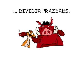 ... DIVIDIR PRAZERES. 