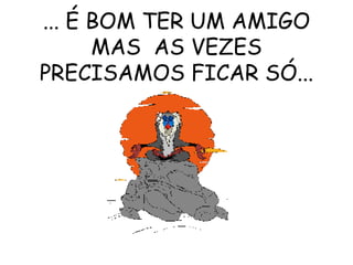 ... É BOM TER UM AMIGO MAS  AS VEZES PRECISAMOS FICAR SÓ... 