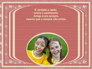 É verdade e razão,  sonho e sentimento.   Amigo é pra sempre,  mesmo que o sempre não exista. 