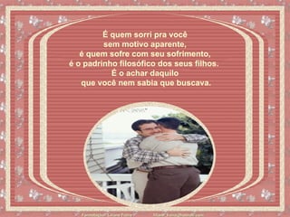 É quem sorri pra você  sem motivo aparente,  é quem sofre com seu sofrimento,  é o padrinho filosófico dos seus filhos.    É o achar daquilo  que você nem sabia que buscava. 