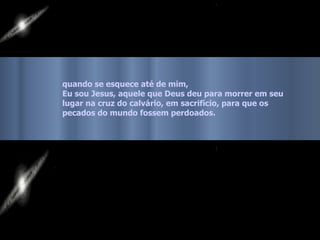 quando se esquece até de mim,
Eu sou Jesus, aquele que Deus deu para morrer em seu
lugar na cruz do calvário, em sacrifício, para que os
pecados do mundo fossem perdoados.
 