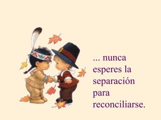 ... nunca esperes la separación para  reconciliarse. 