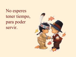 No esperes tener tiempo, para poder servir. 