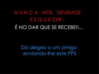 N U N C A  NOS  DEVEMOS  E S Q U E CER :   É NO DAR QUE SE RECEBE!!... Dá alegria a um amigo  enviando-lhe este PPS 