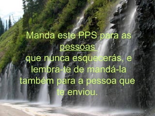 Manda este PPS para as  pessoas  que nunca esquecerás, e lembra-te de mandá-la também para a pessoa que  te enviou.   