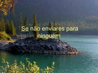 Se  não enviares para ninguém   