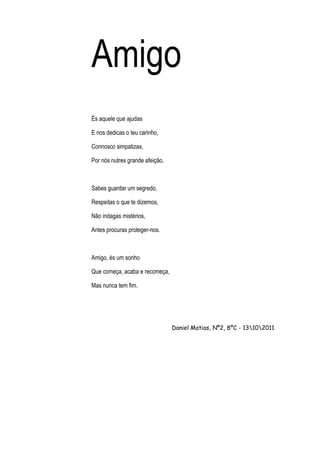 Amigo
És aquele que ajudas

E nos dedicas o teu carinho,

Connosco simpatizas,

Por nós nutres grande afeição.



Sabes gu...