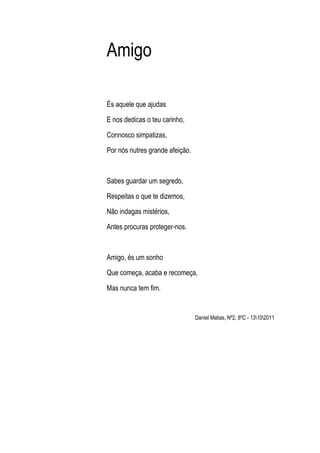Amigo

És aquele que ajudas

E nos dedicas o teu carinho,

Connosco simpatizas,

Por nós nutres grande afeição.



Sabes g...