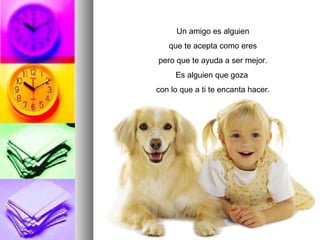 Un amigo es alguien que te acepta como eres pero que te ayuda a ser mejor. Es alguien que goza  con lo que a ti te encanta hacer. 