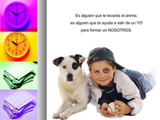 Es alguien que te levanta el ánimo, es alguien que te ayuda a salir de un YO para formar un NOSOTROS. 