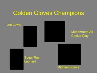 Golden Gloves Champions
Joe Lewis
                                                                  QuickTimeª and a
                                                          TIFF (Uncompressed) decompressor
                                                            are needed to see this picture.          Muhammed Ali
                            QuickTimeª and a
                      TIFF (Uncompressed) decompressor
                        are needed to see this picture.                                              Casius Clay




                                                                                         QuickTimeª and a
                                                                                TIFF (Uncompressed) decompressor
                                                                                   are needed to see this picture.
       QuickTimeª and aSugar Ray
 TIFF (Uncompressed) decompressor
   are needed to see this picture.
                       Leonard
                                                                               Michael Spinks
 