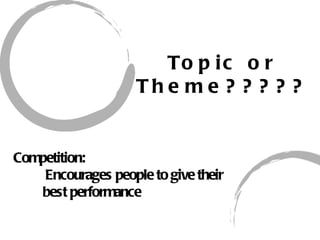 To p i c o r
                    Th e m e ? ? ? ? ?


Competition:
    Encourages people to give their
   best performance
 