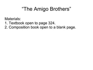 “The Amigo Brothers”
Materials:
1. Textbook open to page 324.
2. Composition book open to a blank page.
 