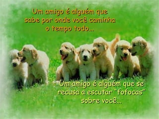 Um amigo é alguém que sabe por onde você caminha o tempo todo... Um amigo é alguém que se recusa a escutar “fofocas” sobre você... 