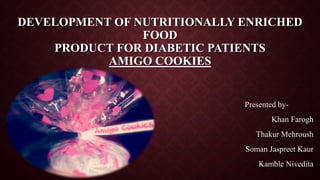 DEVELOPMENT OF NUTRITIONALLY ENRICHED
FOOD
PRODUCT FOR DIABETIC PATIENTS
AMIGO COOKIES
Presented by-
Khan Farogh
Thakur Mehroush
Soman Jaspreet Kaur
Kamble Nivedita
 