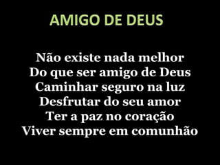 AMIGO DE DEUS Não existe nada melhorDo que ser amigo de DeusCaminhar seguro na luzDesfrutar do seu amor Ter a paz no coraçãoViver sempre em comunhão 