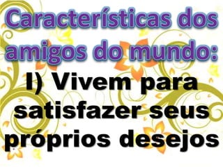 I) Vivem para
satisfazer seus
próprios desejos
 