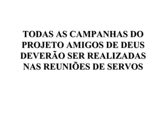 TODAS AS CAMPANHAS DO
TODAS AS CAMPANHAS DO
PROJETO AMIGOS DE DEUS
PROJETO AMIGOS DE DEUS
DEVERÃO SER REALIZADAS
DEVERÃO SER REALIZADAS
NAS REUNIÕES DE SERVOS
NAS REUNIÕES DE SERVOS
 