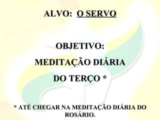 ALVO:
ALVO: O SERVO
O SERVO
OBJETIVO:
OBJETIVO:
MEDITAÇÃO DIÁRIA
MEDITAÇÃO DIÁRIA
DO TERÇO *
DO TERÇO *
* ATÉ CHEGAR NA MEDITAÇÃO DIÁRIA DO
* ATÉ CHEGAR NA MEDITAÇÃO DIÁRIA DO
ROSÁRIO.
ROSÁRIO.
 