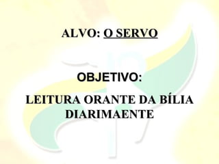 ALVO:
ALVO: O SERVO
O SERVO
OBJETIVO:
OBJETIVO:
LEITURA ORANTE DA BÍLIA
LEITURA ORANTE DA BÍLIA
DIARIMAENTE
DIARIMAENTE
 