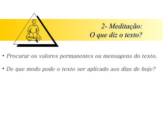 2- Meditação:
2- Meditação:
O que diz o texto?
O que diz o texto?
• Procurar os valores permanentes ou mensagens do texto.
• De que modo pode o texto ser aplicado aos dias de hoje?
 