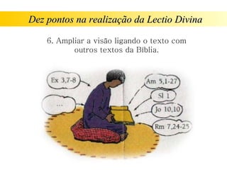 Dez pontos na realização da Lectio Divina
Dez pontos na realização da Lectio Divina
6. Ampliar a visão ligando o texto com
outros textos da Bíblia.
 
